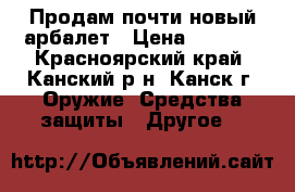 Продам почти новый арбалет › Цена ­ 6 000 - Красноярский край, Канский р-н, Канск г. Оружие. Средства защиты » Другое   